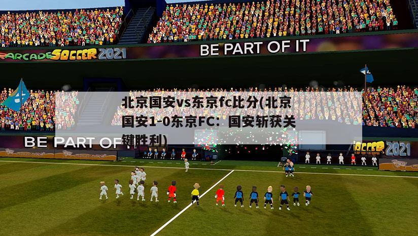 北京国安vs东京fc比分(北京国安1-0东京FC：国安斩获关键胜利)