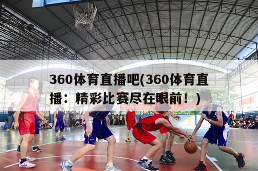 360体育直播吧(360体育直播：精彩比赛尽在眼前！)